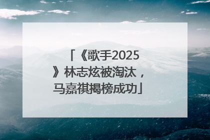 《歌手2025》林志炫被淘汰，马嘉祺揭榜成功