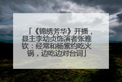《锦绣芳华》开播，县主李幼贞饰演者张雅钦：经常和杨紫约吃火锅，边吃边对台词
