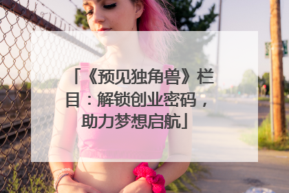 《预见独角兽》栏目：解锁创业密码，助力梦想启航