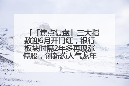 「焦点复盘」三大指数迎6月开门红，银行板块时隔2年多再现涨停股，创新药人气龙年内飙涨超3倍