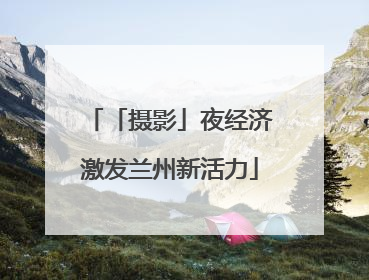 「摄影」夜经济激发兰州新活力
