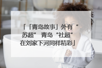 「青岛故事」外有“苏超” 青岛“社超”在刘家下河同样精彩