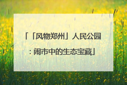 「风物郑州」人民公园：闹市中的生态宝藏