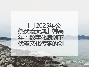 「2025年公祭伏羲大典」韩高年：数字化浪潮下伏羲文化传承的创新之道
