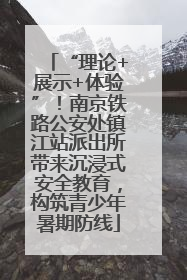 “理论+展示+体验”！南京铁路公安处镇江站派出所带来沉浸式安全教育，构筑青少年暑期防线