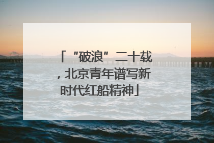“破浪”二十载，北京青年谱写新时代红船精神