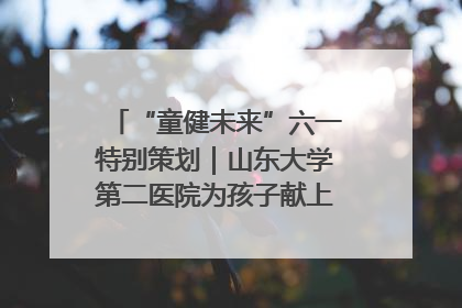 “童健未来”六一特别策划｜山东大学第二医院为孩子献上“童心处方”