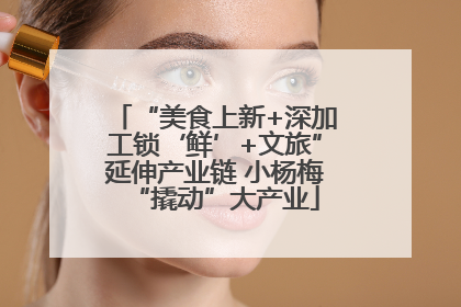 “美食上新+深加工锁‘鲜’+文旅”延伸产业链 小杨梅“撬动”大产业