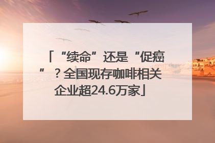 “续命”还是“促癌”？全国现存咖啡相关企业超24.6万家