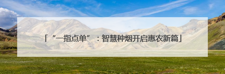 “一指点单”：智慧种烟开启惠农新篇