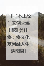 “不正经”文创火爆出圈 姜佳将：将文化基因融入生活图景