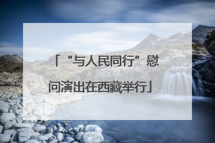 “与人民同行”慰问演出在西藏举行