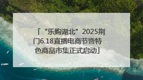 “乐购湖北”2025荆门6.18直播电商节暨特色商品市集正式启动