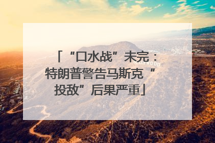 “口水战”未完：特朗普警告马斯克“投敌”后果严重