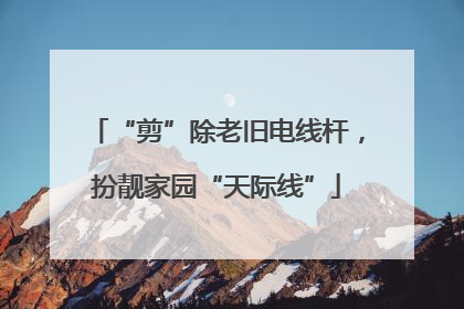 “剪”除老旧电线杆，扮靓家园“天际线”