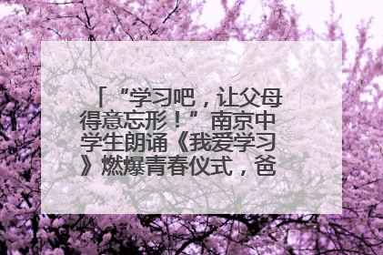 “学习吧，让父母得意忘形！”南京中学生朗诵《我爱学习》燃爆青春仪式，爸妈看了都笑了