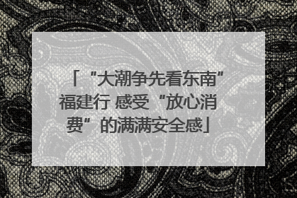 “大潮争先看东南”福建行 感受“放心消费”的满满安全感