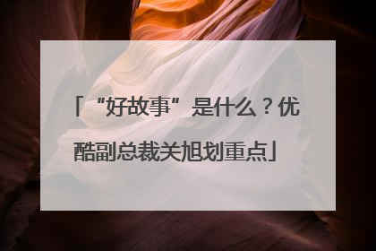 “好故事”是什么？优酷副总裁关旭划重点