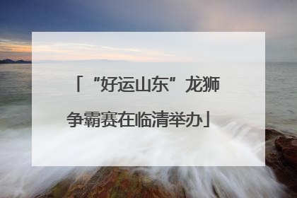 “好运山东”龙狮争霸赛在临清举办