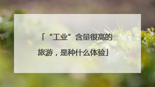 “工业”含量很高的旅游，是种什么体验