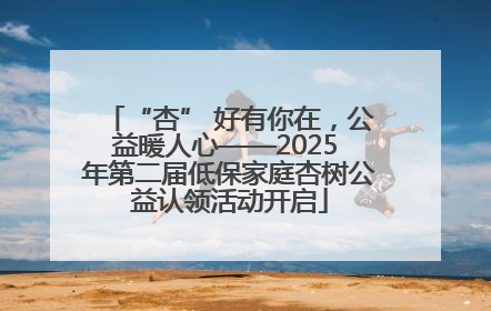 “杏” 好有你在，公益暖人心——2025 年第二届低保家庭杏树公益认领活动开启
