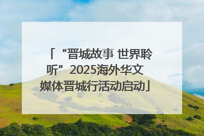 “晋城故事 世界聆听”2025海外华文媒体晋城行活动启动