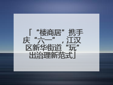 “楼商居”携手庆“六一”，江汉区新华街道“玩”出治理新范式