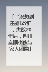 “没想到还能找到”，失散20年后，四川富顺小伙与家人团圆