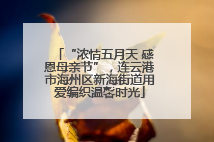 “浓情五月天 感恩母亲节”，连云港市海州区新海街道用爱编织温馨时光