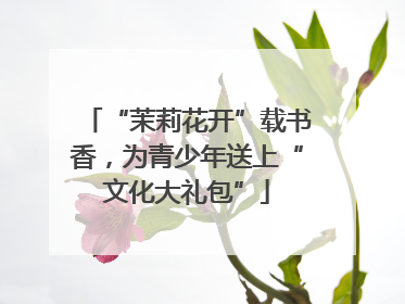 “茉莉花开”载书香，为青少年送上“文化大礼包”
