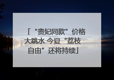 “贵妃同款”价格大跳水 今夏“荔枝自由”还将持续
