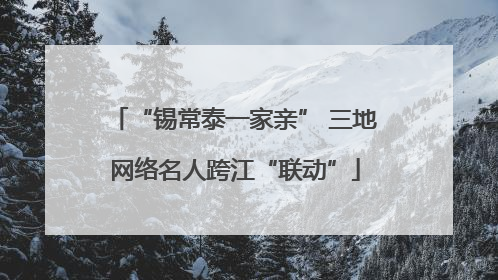 “锡常泰一家亲” 三地网络名人跨江“联动”