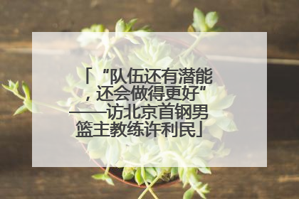 “队伍还有潜能，还会做得更好”——访北京首钢男篮主教练许利民