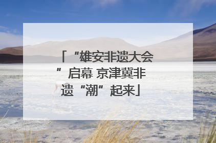 “雄安非遗大会”启幕 京津冀非遗“潮”起来