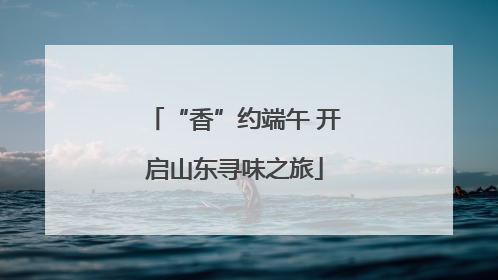“香”约端午 开启山东寻味之旅