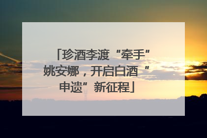 珍酒李渡“牵手”姚安娜，开启白酒“申遗”新征程