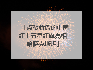 点赞骄傲的中国红！五星红旗亮相哈萨克斯坦
