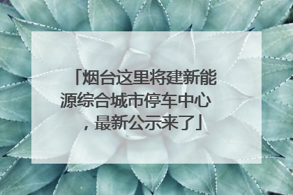 烟台这里将建新能源综合城市停车中心，最新公示来了