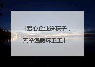 爱心企业送粽子，善举温暖环卫工