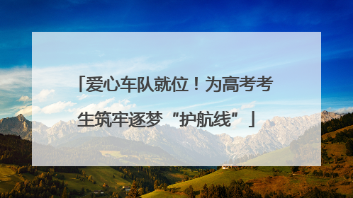 爱心车队就位！为高考考生筑牢逐梦“护航线”