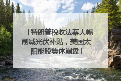 特朗普税收法案大幅削减光伏补贴，美国太阳能股集体崩盘