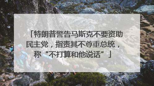 特朗普警告马斯克不要资助民主党，指责其不尊重总统，称“不打算和他说话”