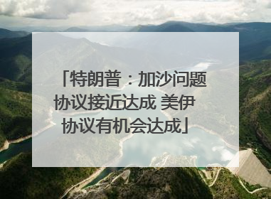 特朗普：加沙问题协议接近达成 美伊协议有机会达成