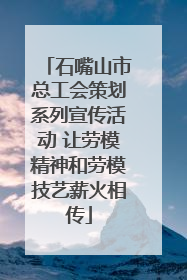石嘴山市总工会策划系列宣传活动 让劳模精神和劳模技艺薪火相传