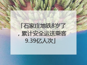 石家庄地铁8岁了，累计安全运送乘客9.39亿人次