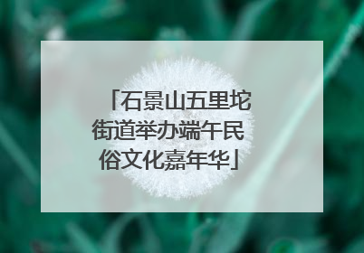 石景山五里坨街道举办端午民俗文化嘉年华