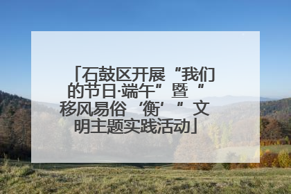 石鼓区开展“我们的节日·端午”暨“移风易俗‘衡’”文明主题实践活动