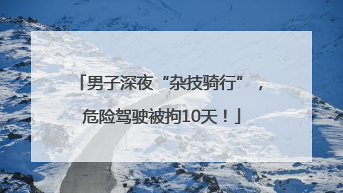 男子深夜“杂技骑行”，危险驾驶被拘10天！