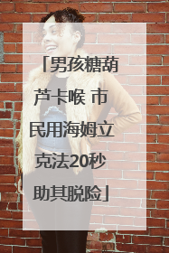 男孩糖葫芦卡喉 市民用海姆立克法20秒助其脱险