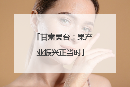 甘肃灵台：果产业振兴正当时